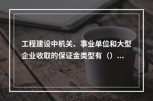 工程建设中机关、事业单位和大型企业收取的保证金类型有（）。