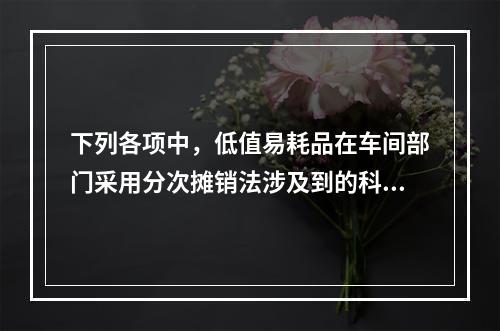 下列各项中，低值易耗品在车间部门采用分次摊销法涉及到的科目有