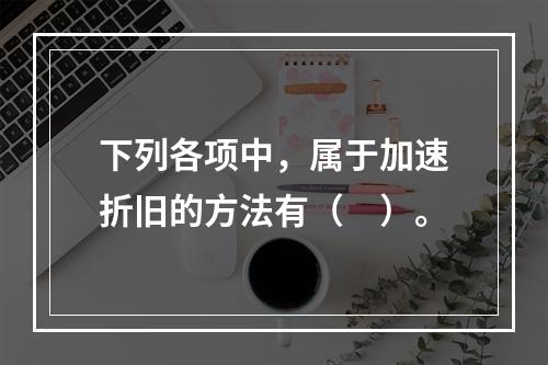 下列各项中，属于加速折旧的方法有（　）。