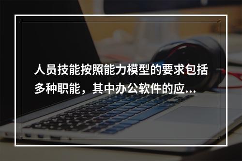 人员技能按照能力模型的要求包括多种职能，其中办公软件的应用