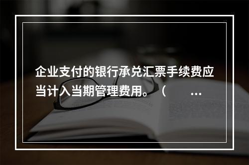 企业支付的银行承兑汇票手续费应当计入当期管理费用。（　　）