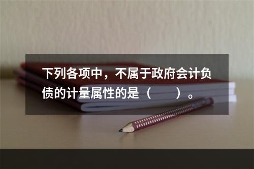 下列各项中，不属于政府会计负债的计量属性的是（　　）。