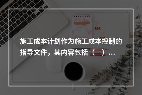 施工成本计划作为施工成本控制的指导文件，其内容包括（　）。