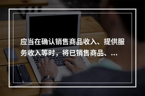 应当在确认销售商品收入、提供服务收入等时，将已销售商品、已提