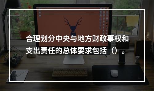 合理划分中央与地方财政事权和支出责任的总体要求包括（）。