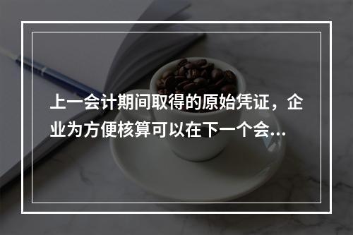 上一会计期间取得的原始凭证，企业为方便核算可以在下一个会计期