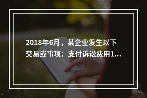 2018年6月，某企业发生以下交易或事项：支付诉讼费用10万