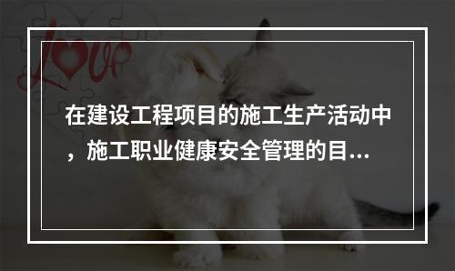 在建设工程项目的施工生产活动中，施工职业健康安全管理的目的是