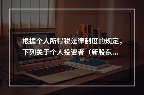 根据个人所得税法律制度的规定，下列关于个人投资者（新股东）收