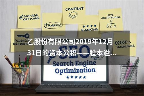 乙股份有限公司2019年12月31日的资本公积——股本溢价为