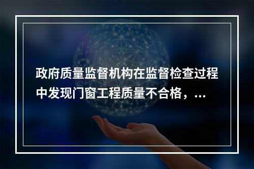 政府质量监督机构在监督检查过程中发现门窗工程质量不合格，并查