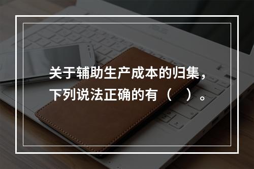 关于辅助生产成本的归集，下列说法正确的有（　）。