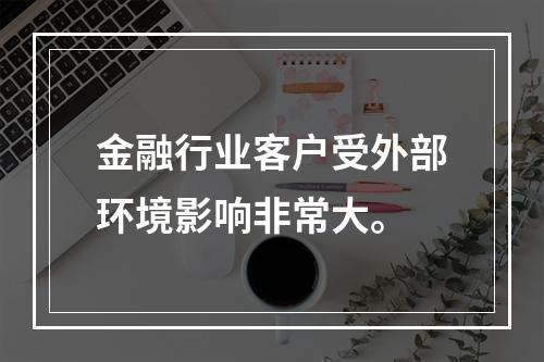 金融行业客户受外部环境影响非常大。