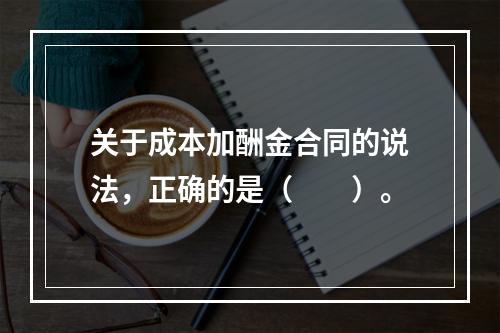 关于成本加酬金合同的说法，正确的是（　　）。