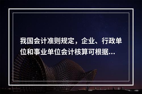 我国会计准则规定，企业、行政单位和事业单位会计核算可根据企业