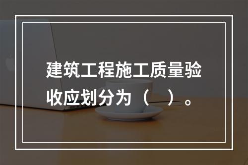 建筑工程施工质量验收应划分为（　）。