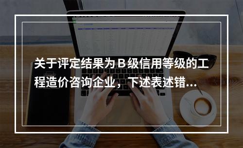 关于评定结果为Ｂ级信用等级的工程造价咨询企业，下述表述错误的