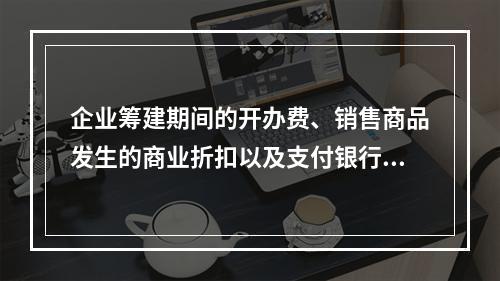 企业筹建期间的开办费、销售商品发生的商业折扣以及支付银行承兑