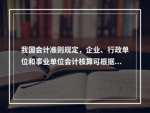 我国会计准则规定，企业、行政单位和事业单位会计核算可根据企业