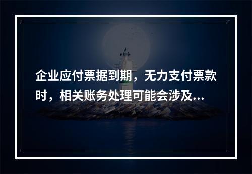 企业应付票据到期，无力支付票款时，相关账务处理可能会涉及到的