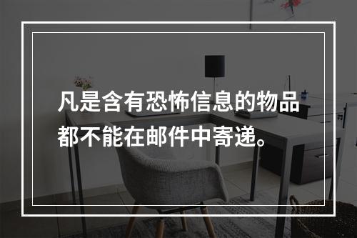 凡是含有恐怖信息的物品都不能在邮件中寄递。