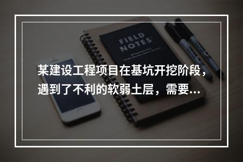 某建设工程项目在基坑开挖阶段，遇到了不利的软弱土层，需要进行