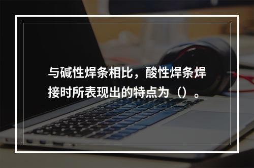 与碱性焊条相比，酸性焊条焊接时所表现出的特点为（）。