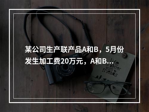 某公司生产联产品A和B，5月份发生加工费20万元，A和B在分