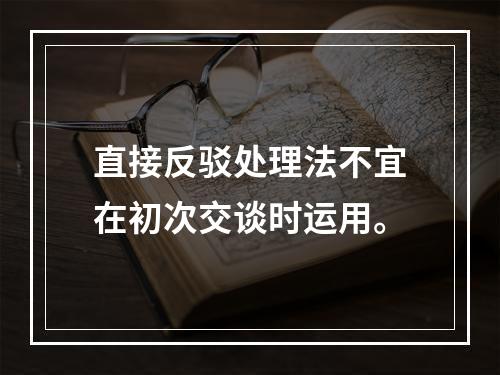 直接反驳处理法不宜在初次交谈时运用。