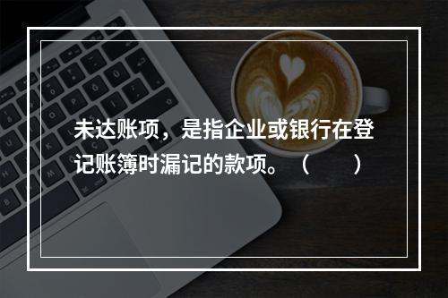 未达账项，是指企业或银行在登记账簿时漏记的款项。（　　）