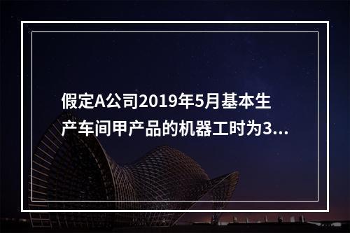 假定A公司2019年5月基本生产车间甲产品的机器工时为30