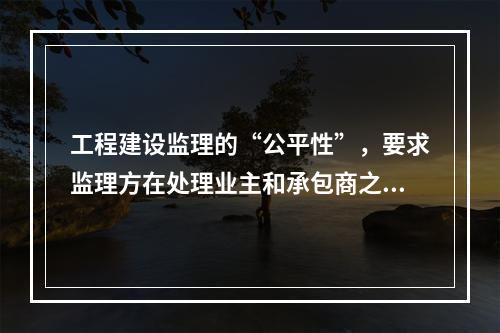 工程建设监理的“公平性”，要求监理方在处理业主和承包商之间的