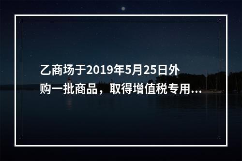 乙商场于2019年5月25日外购一批商品，取得增值税专用发票