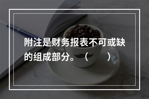 附注是财务报表不可或缺的组成部分。（　　）