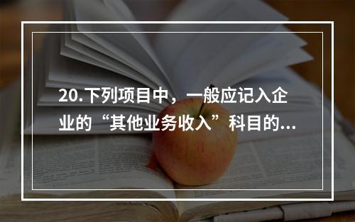 20.下列项目中，一般应记入企业的“其他业务收入”科目的有（