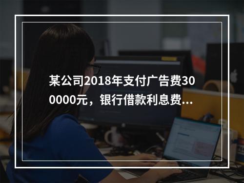 某公司2018年支付广告费300000元，银行借款利息费用2