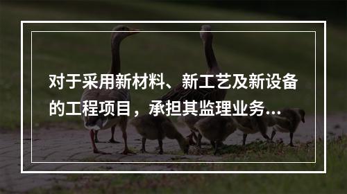 对于采用新材料、新工艺及新设备的工程项目，承担其监理业务的项