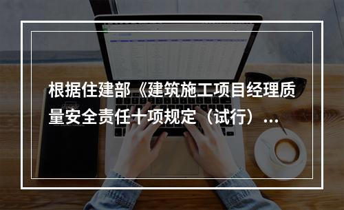 根据住建部《建筑施工项目经理质量安全责任十项规定（试行）》、