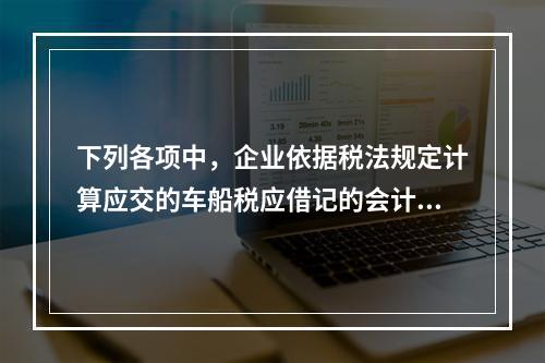 下列各项中，企业依据税法规定计算应交的车船税应借记的会计科目