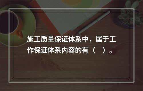 施工质量保证体系中，属于工作保证体系内容的有（　）。