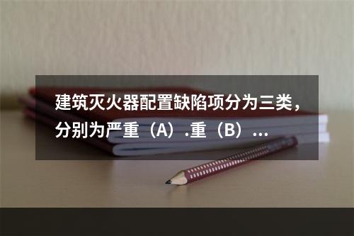 建筑灭火器配置缺陷项分为三类，分别为严重（A）.重（B）.轻