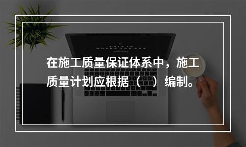 在施工质量保证体系中，施工质量计划应根据（　）编制。