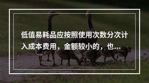 低值易耗品应按照使用次数分次计入成本费用，金额较小的，也可以