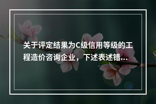 关于评定结果为C级信用等级的工程造价咨询企业，下述表述错误的