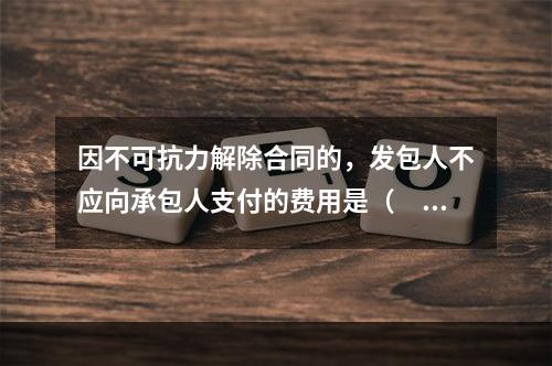 因不可抗力解除合同的，发包人不应向承包人支付的费用是（　）。