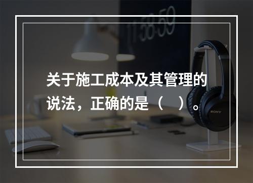 关于施工成本及其管理的说法，正确的是（　）。