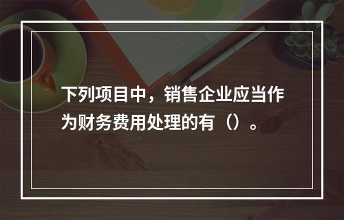 下列项目中，销售企业应当作为财务费用处理的有（）。