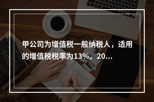 甲公司为增值税一般纳税人，适用的增值税税率为13%。2019