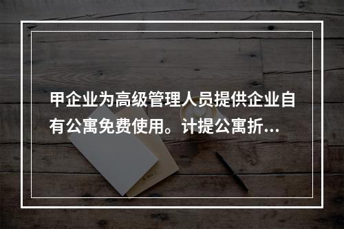 甲企业为高级管理人员提供企业自有公寓免费使用。计提公寓折旧时