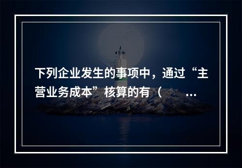 下列企业发生的事项中，通过“主营业务成本”核算的有（　　）。